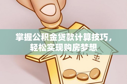 小榄掌握公积金贷款计算技巧，轻松实现购房梦想