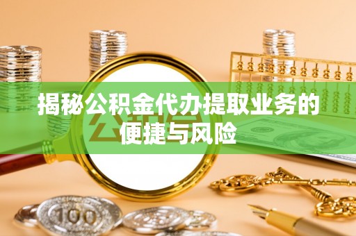 小榄揭秘公积金代办提取业务的便捷与风险