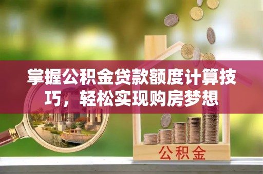 小榄掌握公积金贷款额度计算技巧，轻松实现购房梦想