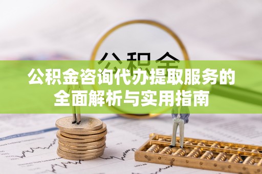 小榄公积金咨询代办提取服务的全面解析与实用指南