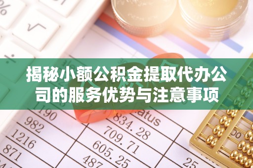 小榄揭秘小额公积金提取代办公司的服务优势与注意事项