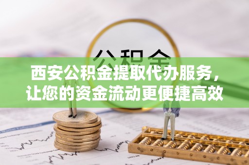 小榄西安公积金提取代办服务，让您的资金流动更便捷高效