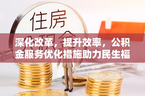 小榄深化改革，提升效率，公积金服务优化措施助力民生福祉
