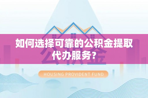 小榄如何选择可靠的公积金提取代办服务？