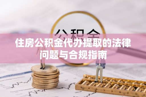 小榄住房公积金代办提取的法律问题与合规指南