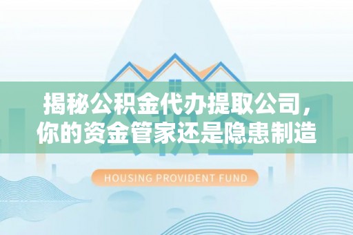 小榄揭秘公积金代办提取公司，你的资金管家还是隐患制造者？