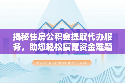 小榄揭秘住房公积金提取代办服务，助您轻松搞定资金难题