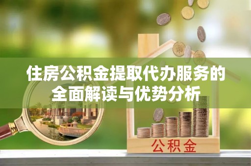 小榄住房公积金提取代办服务的全面解读与优势分析