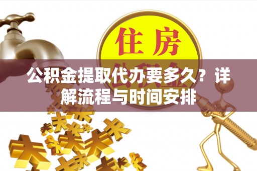 小榄公积金提取代办要多久？详解流程与时间安排