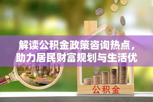 小榄解读公积金政策咨询热点，助力居民财富规划与生活优化