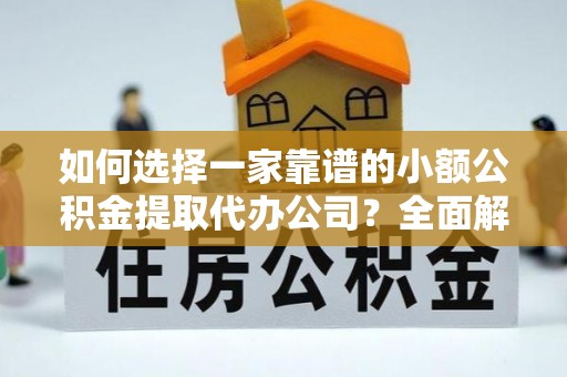 小榄如何选择一家靠谱的小额公积金提取代办公司？全面解析与实用指南