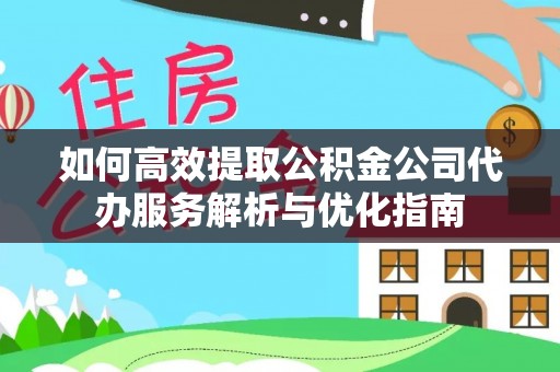 小榄如何高效提取公积金公司代办服务解析与优化指南