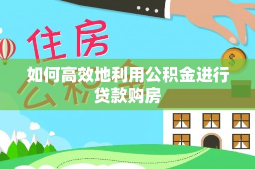 小榄如何高效地利用公积金进行贷款购房