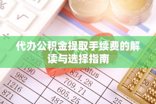 小榄代办公积金提取手续费的解读与选择指南