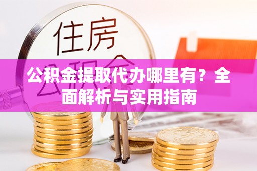 小榄公积金提取代办哪里有？全面解析与实用指南