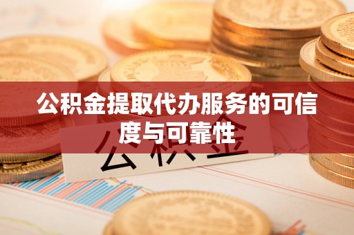 小榄公积金提取代办服务的可信度与可靠性