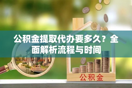 小榄公积金提取代办要多久？全面解析流程与时间