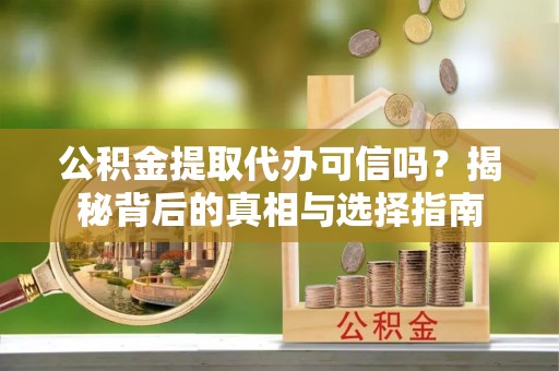 小榄公积金提取代办可信吗？揭秘背后的真相与选择指南