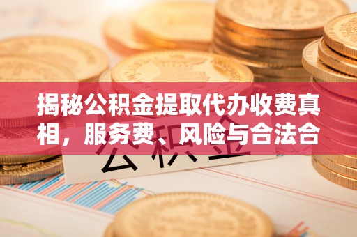 小榄揭秘公积金提取代办收费真相，服务费、风险与合法合规全解析