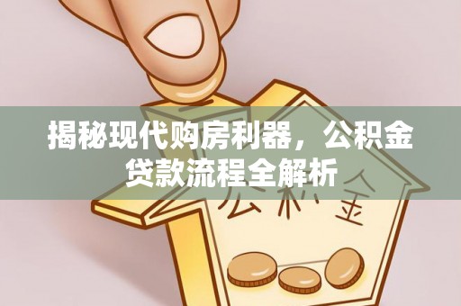 小榄揭秘现代购房利器，公积金贷款流程全解析