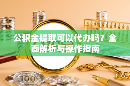 小榄公积金提取可以代办吗？全面解析与操作指南