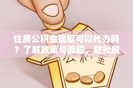小榄住房公积金提取可以代办吗？了解政策与流程，轻松解决你的疑问