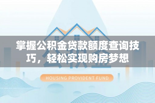 小榄掌握公积金贷款额度查询技巧，轻松实现购房梦想