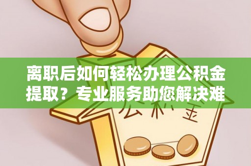 小榄离职后如何轻松办理公积金提取？专业服务助您解决难题