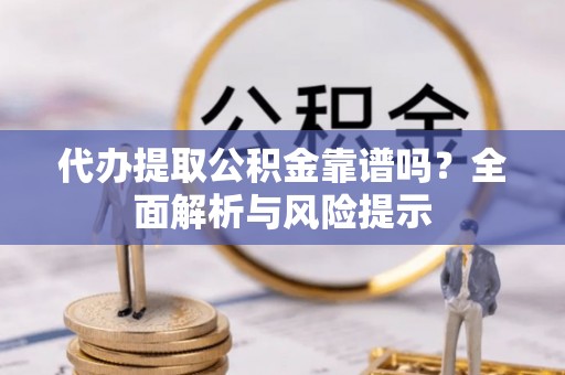 小榄代办提取公积金靠谱吗？全面解析与风险提示