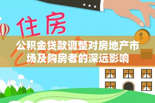 小榄公积金贷款调整对房地产市场及购房者的深远影响