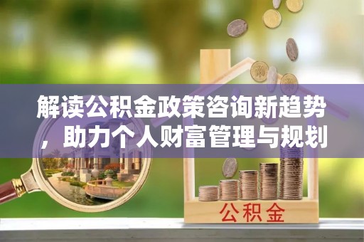小榄解读公积金政策咨询新趋势，助力个人财富管理与规划