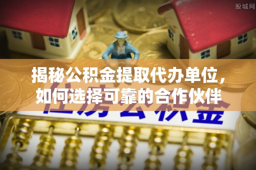 小榄揭秘公积金提取代办单位，如何选择可靠的合作伙伴