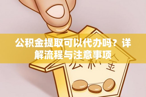 小榄公积金提取可以代办吗？详解流程与注意事项