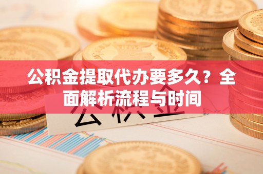 小榄公积金提取代办要多久？全面解析流程与时间