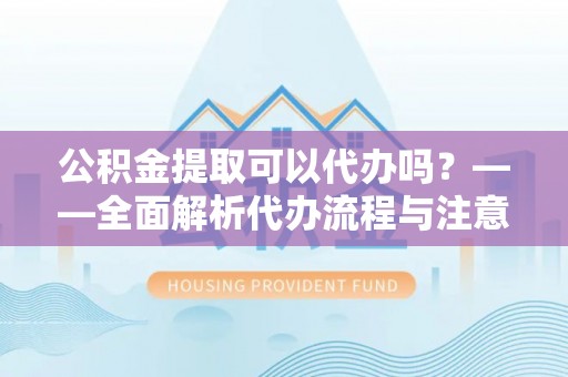 小榄公积金提取可以代办吗？——全面解析代办流程与注意事项